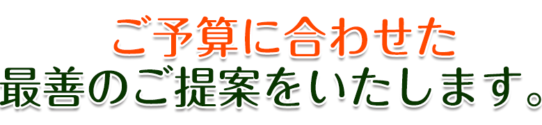 ご予算に合わせた最善のご提案をいたします。